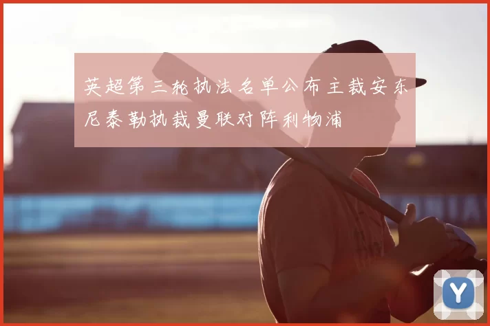 英超第三轮执法名单公布主裁安东尼泰勒执裁曼联对阵利物浦