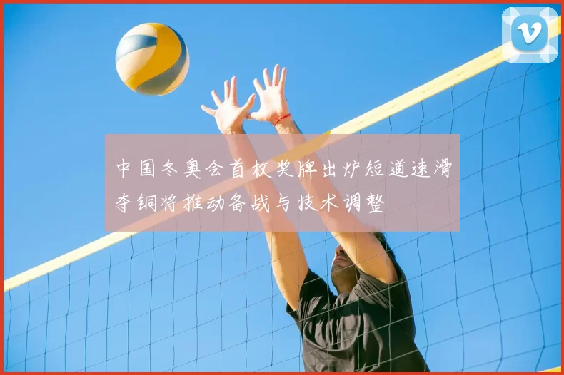 中国冬奥会首枚奖牌出炉短道速滑夺铜将推动备战与技术调整
