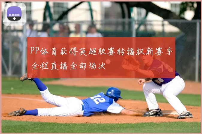 PP体育获得英超联赛转播权新赛季全程直播全部场次
