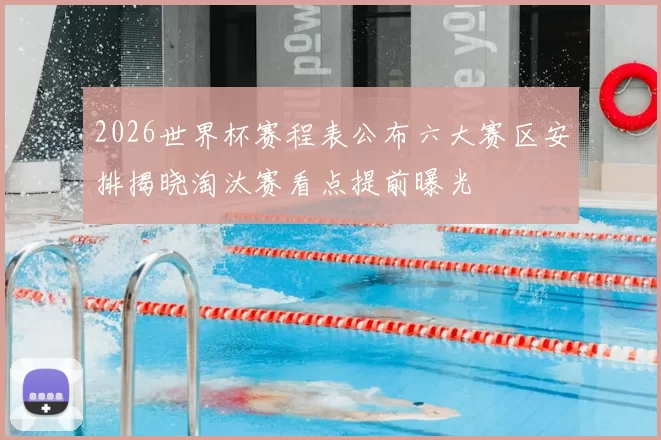 2026世界杯赛程表公布六大赛区安排揭晓淘汰赛看点提前曝光