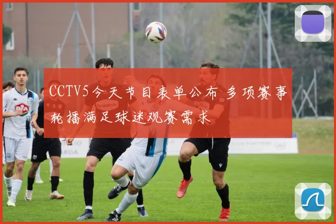 CCTV5今天节目表单公布 多项赛事轮播满足球迷观赛需求