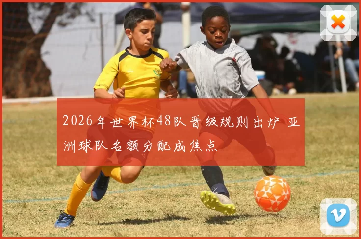 2026年世界杯48队晋级规则出炉 亚洲球队名额分配成焦点