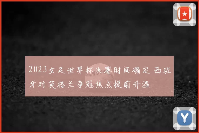 2023女足世界杯决赛时间确定 西班牙对英格兰争冠焦点提前升温