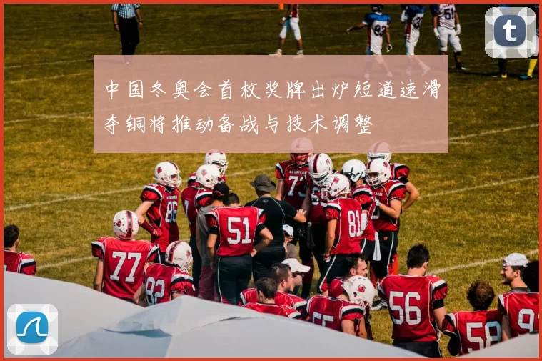 中国冬奥会首枚奖牌出炉短道速滑夺铜将推动备战与技术调整