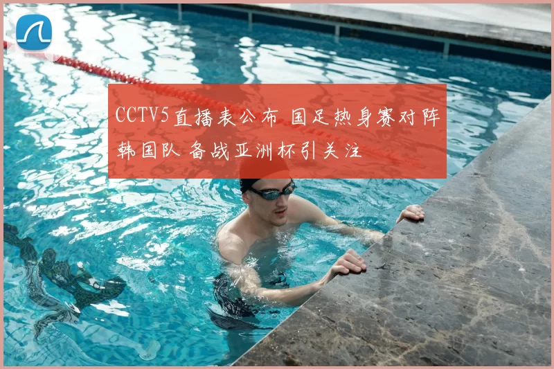 CCTV5直播表公布 国足热身赛对阵韩国队 备战亚洲杯引关注