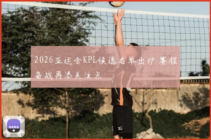 2026亚运会KPL候选名单出炉 赛程备战再添关注点