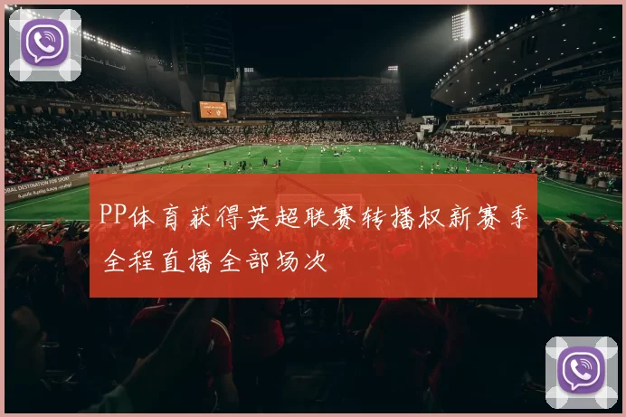 PP体育获得英超联赛转播权新赛季全程直播全部场次