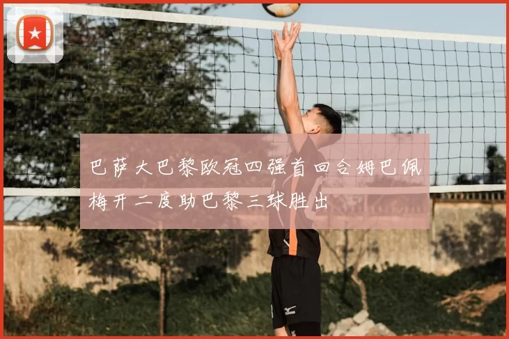 巴萨大巴黎欧冠四强首回合姆巴佩梅开二度助巴黎三球胜出
