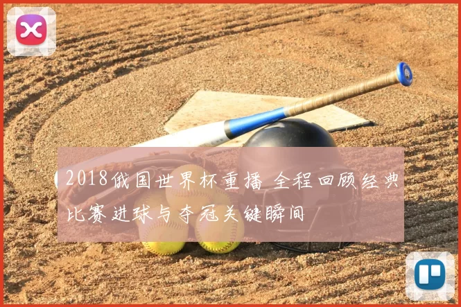 2018俄国世界杯重播 全程回顾经典比赛进球与夺冠关键瞬间
