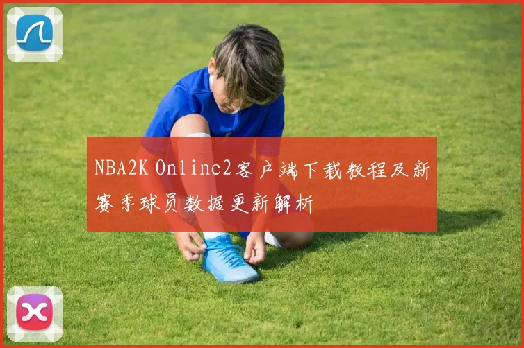 NBA2K Online2客户端下载教程及新赛季球员数据更新解析