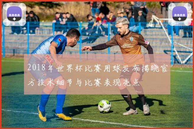 2018年世界杯比赛用球发布揭晓官方技术细节与比赛表现亮点