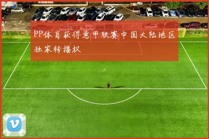 PP体育获得意甲联赛中国大陆地区独家转播权