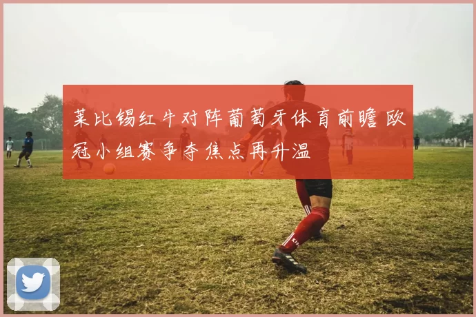 莱比锡红牛对阵葡萄牙体育前瞻 欧冠小组赛争夺焦点再升温