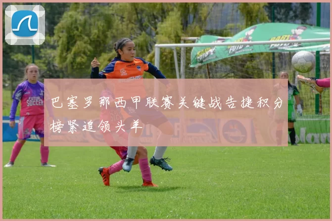 巴塞罗那西甲联赛关键战告捷积分榜紧追领头羊