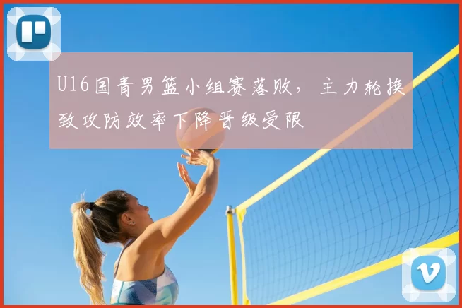 U16国青男篮小组赛落败,主力轮换致攻防效率下降晋级受限