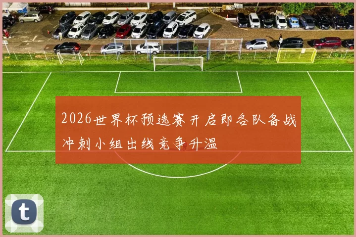 2026世界杯预选赛开启即各队备战冲刺小组出线竞争升温
