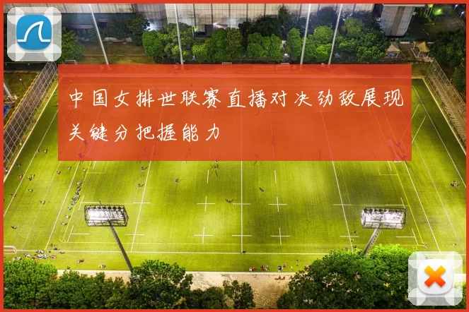中国女排世联赛直播对决劲敌展现关键分把握能力