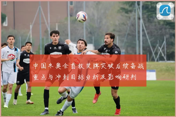 中国冬奥会首枚奖牌突破后续备战重点与冲刺目标分析及影响研判