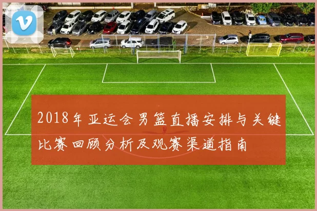 2018年亚运会男篮直播安排与关键比赛回顾分析及观赛渠道指南