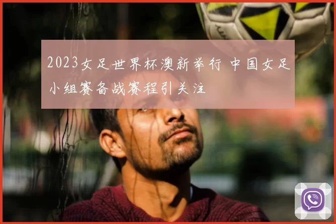 2023女足世界杯澳新举行 中国女足小组赛备战赛程引关注