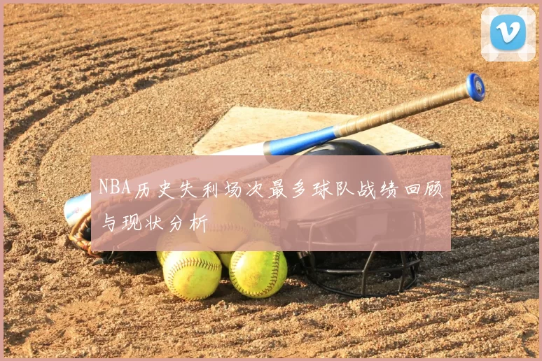 NBA历史失利场次最多球队战绩回顾与现状分析
