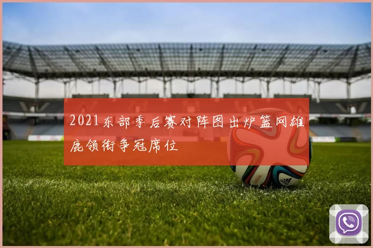 2021东部季后赛对阵图出炉篮网雄鹿领衔争冠席位