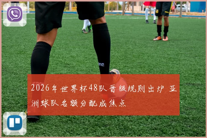 2026年世界杯48队晋级规则出炉 亚洲球队名额分配成焦点