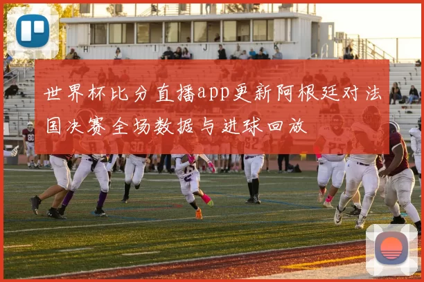 世界杯比分直播app更新阿根廷对法国决赛全场数据与进球回放