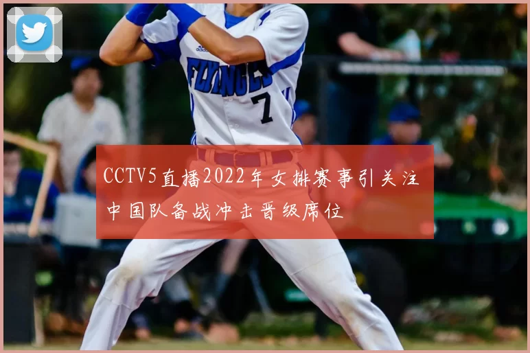 CCTV5直播2022年女排赛事引关注 中国队备战冲击晋级席位