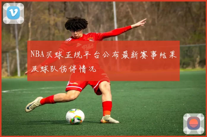 NBA买球正规平台公布最新赛事结果及球队伤停情况