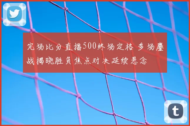 完场比分直播500终场定格 多场鏖战揭晓胜负焦点对决延续悬念