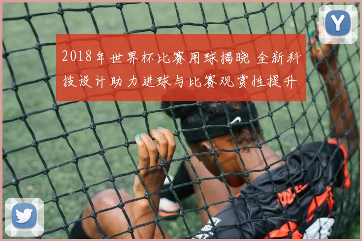 2018年世界杯比赛用球揭晓 全新科技设计助力进球与比赛观赏性提升