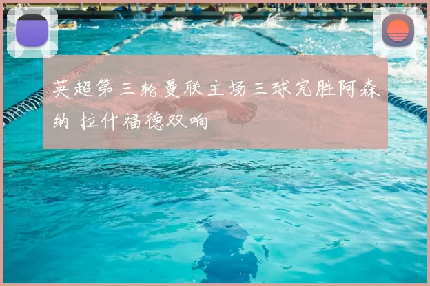 英超第三轮曼联主场三球完胜阿森纳 拉什福德双响