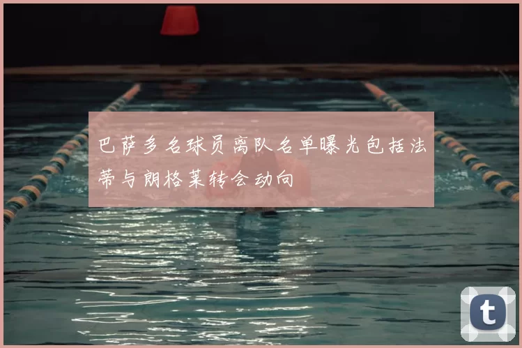 巴萨多名球员离队名单曝光包括法蒂与朗格莱转会动向