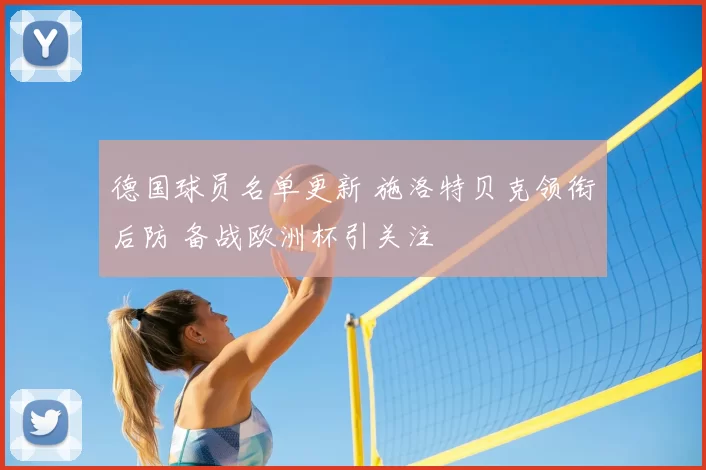 德国球员名单更新 施洛特贝克领衔后防 备战欧洲杯引关注