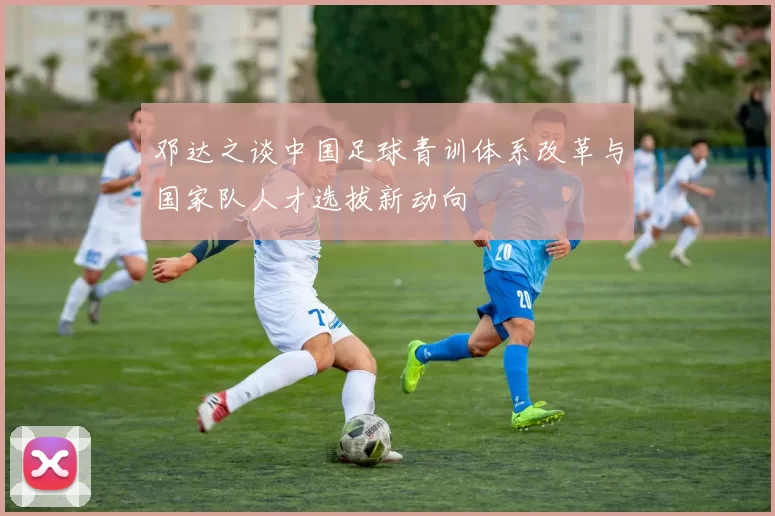 邓达之谈中国足球青训体系改革与国家队人才选拔新动向