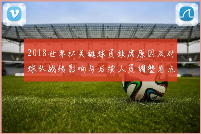 2018世界杯关键球员缺席原因及对球队战绩影响与后续人员调整看点