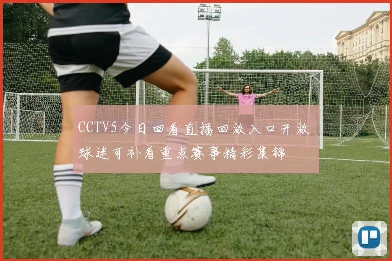 CCTV5今日回看直播回放入口开放 球迷可补看重点赛事精彩集锦