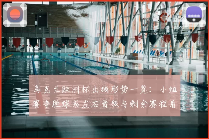 乌克兰欧洲杯出线形势一览：小组赛净胜球或左右晋级与剩余赛程看点