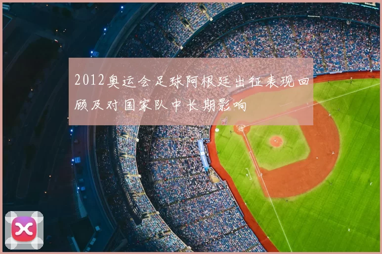 2012奥运会足球阿根廷出征表现回顾及对国家队中长期影响