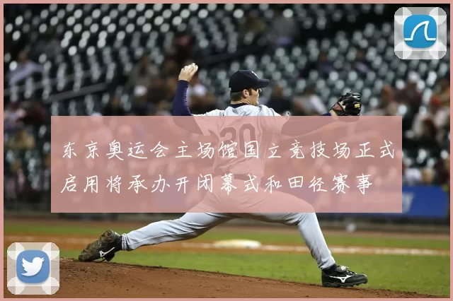 东京奥运会主场馆国立竞技场正式启用将承办开闭幕式和田径赛事