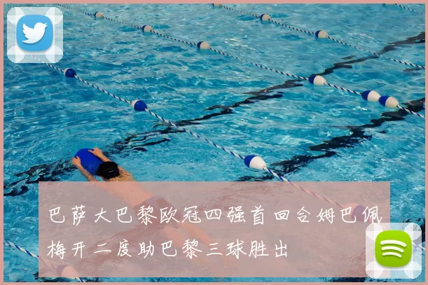 巴萨大巴黎欧冠四强首回合姆巴佩梅开二度助巴黎三球胜出