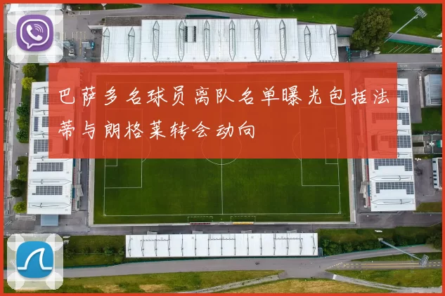 巴萨多名球员离队名单曝光包括法蒂与朗格莱转会动向