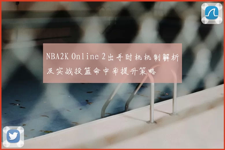 NBA2K Online 2出手时机机制解析及实战投篮命中率提升策略