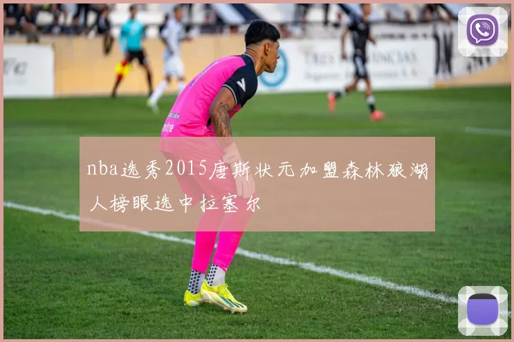 nba选秀2015唐斯状元加盟森林狼湖人榜眼选中拉塞尔