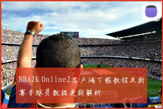 NBA2K Online2客户端下载教程及新赛季球员数据更新解析