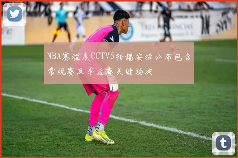NBA赛程表CCTV5转播安排公布包含常规赛及季后赛关键场次