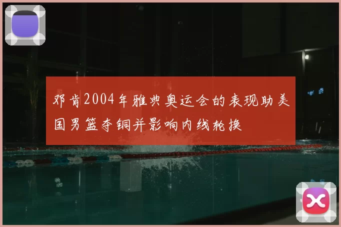 邓肯2004年雅典奥运会的表现助美国男篮夺铜并影响内线轮换