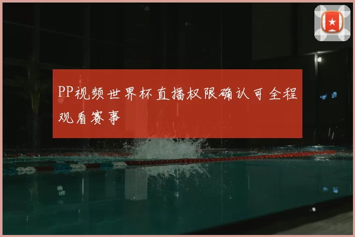 PP视频世界杯直播权限确认可全程观看赛事