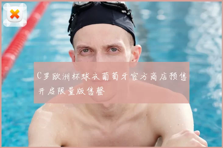 C罗欧洲杯球衣葡萄牙官方商店预售开启限量版售罄